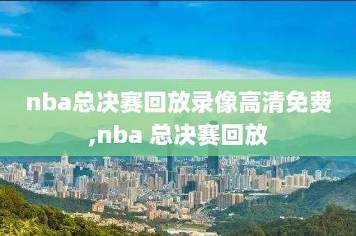 nba总决赛回放录像高清免费,nba 总决赛回放