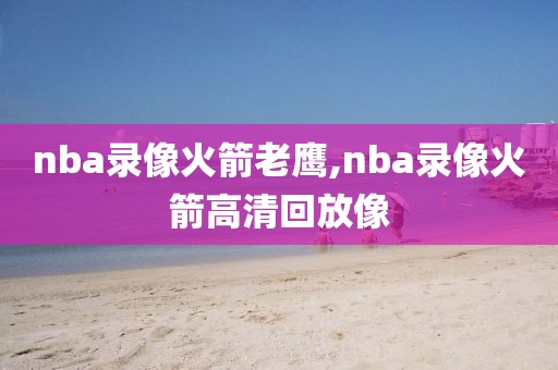nba录像火箭老鹰,nba录像火箭高清回放像