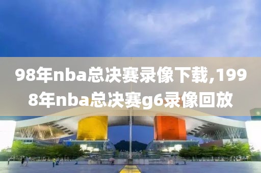 98年nba总决赛录像下载,1998年nba总决赛g6录像回放