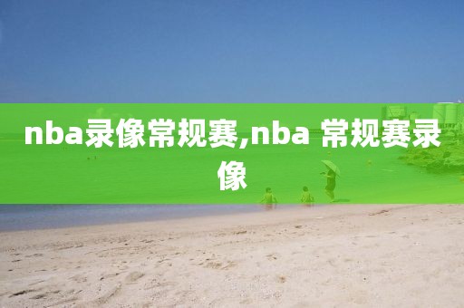 nba录像常规赛,nba 常规赛录像 nba录像常规赛,nba 常规赛录像