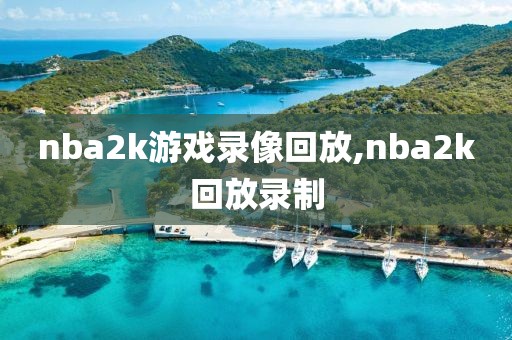 nba2k游戏录像回放,nba2k回放录制 nba2k游戏录像回放,nba2k回放录制