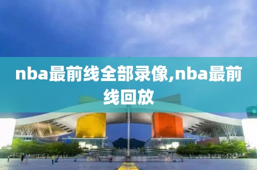 nba最前线全部录像,nba最前线回放 nba最前线全部录像,nba最前线回放