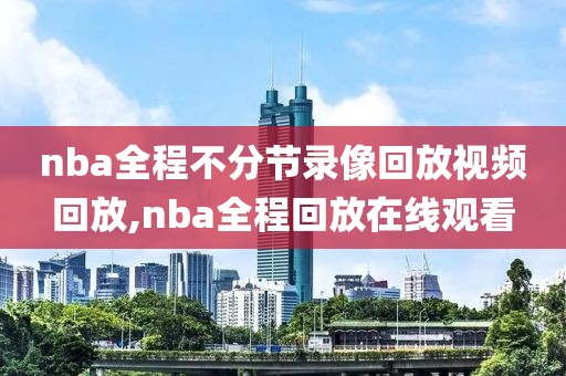 nba全程不分节录像回放视频回放,nba全程回放在线观看 nba全程不分节录像回放视频回放,nba全程回放在线观看