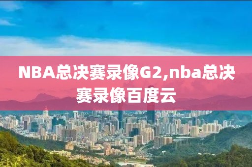 NBA总决赛录像G2,nba总决赛录像百度云 NBA总决赛录像G2,nba总决赛录像百度云