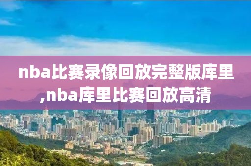 nba比赛录像回放完整版库里,nba库里比赛回放高清 nba比赛录像回放完整版库里,nba库里比赛回放高清