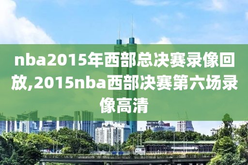 nba2015年西部总决赛录像回放,2015nba西部决赛第六场录像高清 nba2015年西部总决赛录像回放,2015nba西部决赛第六场录像高清