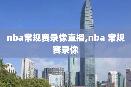 nba常规赛录像直播,nba 常规赛录像