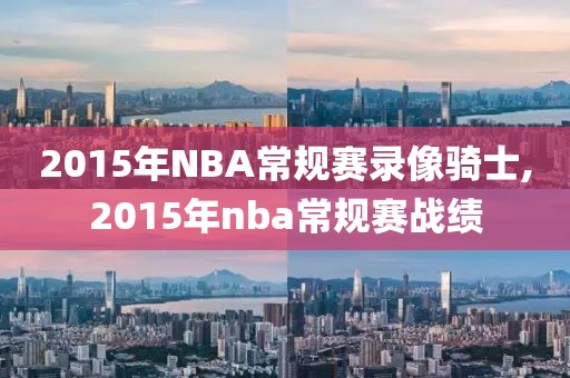 2015年NBA常规赛录像骑士,2015年nba常规赛战绩 2015年NBA常规赛录像骑士,2015年nba常规赛战绩