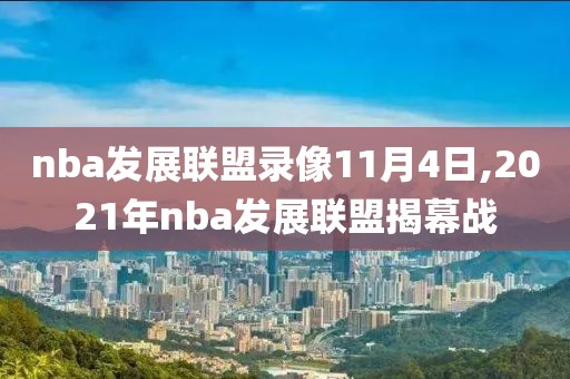 nba发展联盟录像11月4日,2021年nba发展联盟揭幕战 nba发展联盟录像11月4日,2021年nba发展联盟揭幕战