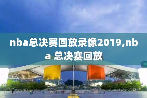 nba总决赛回放录像2019,nba 总决赛回放 nba总决赛回放录像2019,nba 总决赛回放