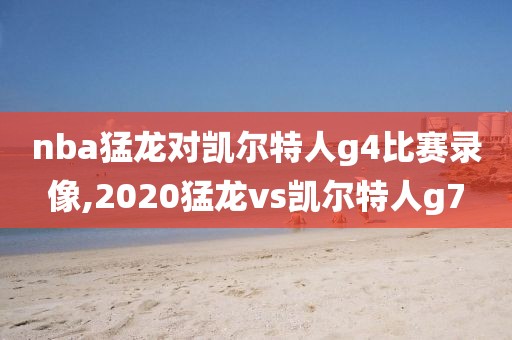 nba猛龙对凯尔特人g4比赛录像,2020猛龙vs凯尔特人g7 nba猛龙对凯尔特人g4比赛录像,2020猛龙vs凯尔特人g7