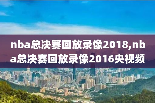 nba总决赛回放录像2018,nba总决赛回放录像2016央视频