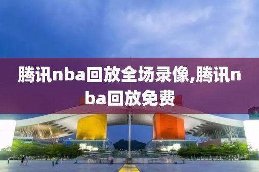 腾讯nba回放全场录像,腾讯nba回放免费