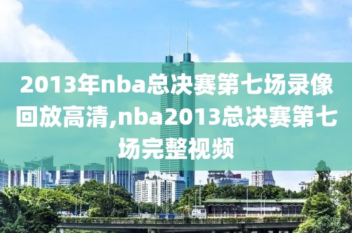2013年nba总决赛第七场录像回放高清,nba2013总决赛第七场完整视频 2013年nba总决赛第七场录像回放高清,nba2013总决赛第七场完整视频