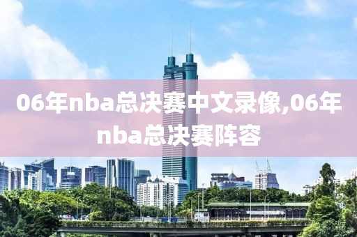 06年nba总决赛中文录像,06年nba总决赛阵容 06年nba总决赛中文录像,06年nba总决赛阵容