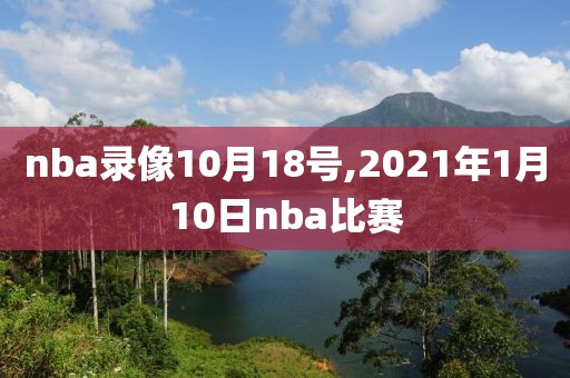 nba录像10月18号,2021年1月10日nba比赛 nba录像10月18号,2021年1月10日nba比赛
