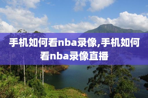 手机如何看nba录像,手机如何看nba录像直播 手机如何看nba录像,手机如何看nba录像直播