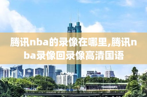 腾讯nba的录像在哪里,腾讯nba录像回录像高清国语 腾讯nba的录像在哪里,腾讯nba录像回录像高清国语