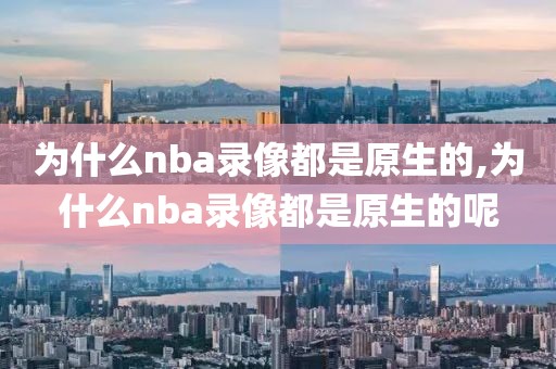 为什么nba录像都是原生的,为什么nba录像都是原生的呢 为什么nba录像都是原生的,为什么nba录像都是原生的呢
