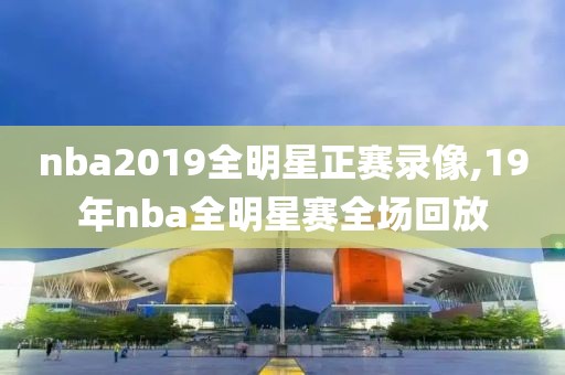 nba2019全明星正赛录像,19年nba全明星赛全场回放