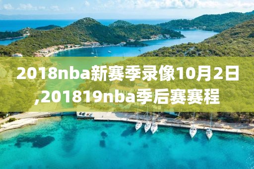 2018nba新赛季录像10月2日,201819nba季后赛赛程