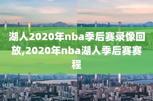 湖人2020年nba季后赛录像回放,2020年nba湖人季后赛赛程 湖人2020年nba季后赛录像回放,2020年nba湖人季后赛赛程