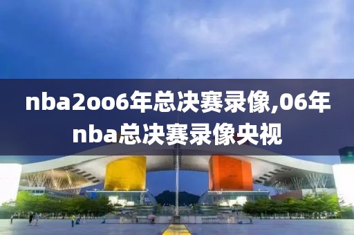 nba2oo6年总决赛录像,06年nba总决赛录像央视 nba2oo6年总决赛录像,06年nba总决赛录像央视