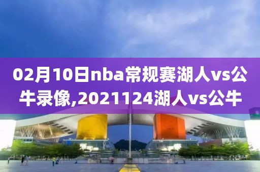 02月10日nba常规赛湖人vs公牛录像,2021124湖人vs公牛