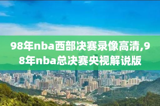 98年nba西部决赛录像高清,98年nba总决赛央视解说版