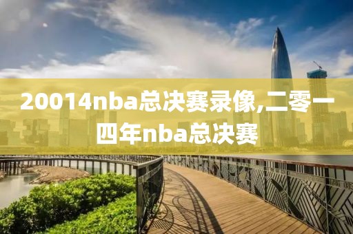 20014nba总决赛录像,二零一四年nba总决赛 20014nba总决赛录像,二零一四年nba总决赛