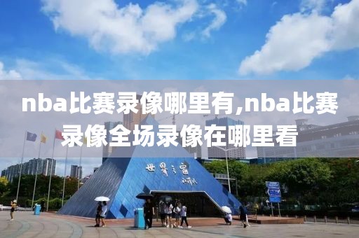 nba比赛录像哪里有,nba比赛录像全场录像在哪里看 nba比赛录像哪里有,nba比赛录像全场录像在哪里看