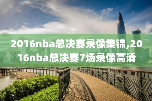 2016nba总决赛录像集锦,2016nba总决赛7场录像高清 2016nba总决赛录像集锦,2016nba总决赛7场录像高清