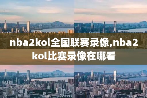 nba2kol全国联赛录像,nba2kol比赛录像在哪看 nba2kol全国联赛录像,nba2kol比赛录像在哪看