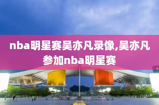 nba明星赛吴亦凡录像,吴亦凡参加nba明星赛 nba明星赛吴亦凡录像,吴亦凡参加nba明星赛