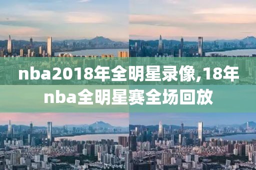 nba2018年全明星录像,18年nba全明星赛全场回放 nba2018年全明星录像,18年nba全明星赛全场回放