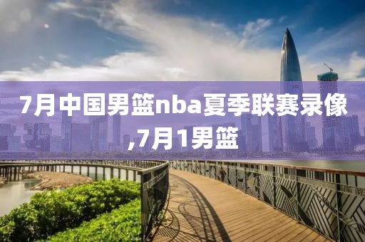 7月中国男篮nba夏季联赛录像,7月1男篮