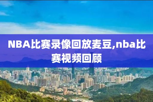 NBA比赛录像回放麦豆,nba比赛视频回顾 NBA比赛录像回放麦豆,nba比赛视频回顾