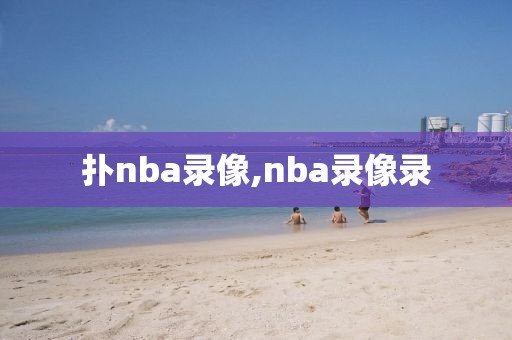 扑nba录像,nba录像录 扑nba录像,nba录像录