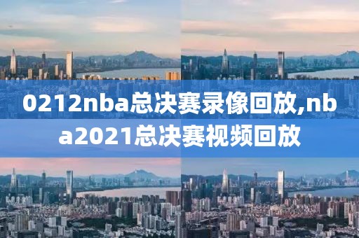0212nba总决赛录像回放,nba2021总决赛视频回放 0212nba总决赛录像回放,nba2021总决赛视频回放