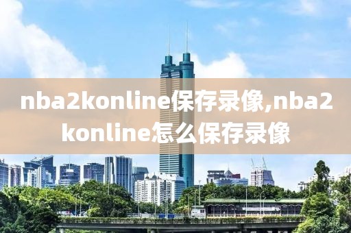 nba2konline保存录像,nba2konline怎么保存录像 nba2konline保存录像,nba2konline怎么保存录像