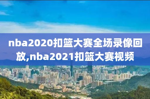 nba2020扣篮大赛全场录像回放,nba2021扣篮大赛视频 nba2020扣篮大赛全场录像回放,nba2021扣篮大赛视频