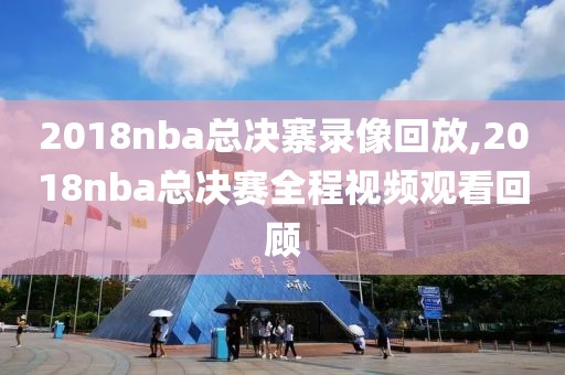 2018nba总决寨录像回放,2018nba总决赛全程视频观看回顾 2018nba总决寨录像回放,2018nba总决赛全程视频观看回顾