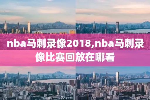 nba马刺录像2018,nba马刺录像比赛回放在哪看 nba马刺录像2018,nba马刺录像比赛回放在哪看