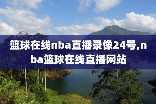 篮球在线nba直播录像24号,nba篮球在线直播网站
