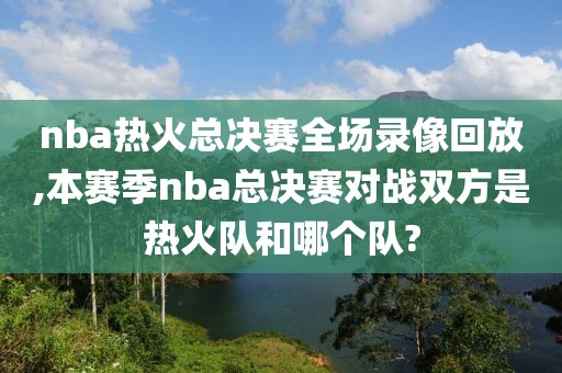 nba热火总决赛全场录像回放,本赛季nba总决赛对战双方是热火队和哪个队? nba热火总决赛全场录像回放,本赛季nba总决赛对战双方是热火队和哪个队?