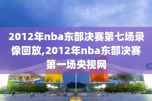2012年nba东部决赛第七场录像回放,2012年nba东部决赛第一场央视网 2012年nba东部决赛第七场录像回放,2012年nba东部决赛第一场央视网