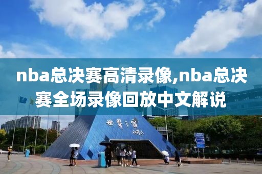 nba总决赛高清录像,nba总决赛全场录像回放中文解说