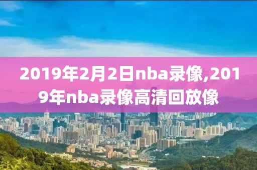 2019年2月2日nba录像,2019年nba录像高清回放像 2019年2月2日nba录像,2019年nba录像高清回放像