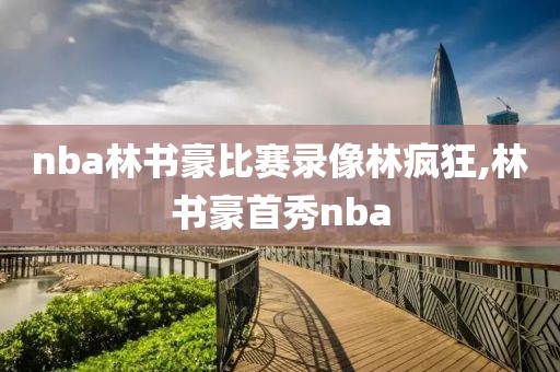 nba林书豪比赛录像林疯狂,林书豪首秀nba