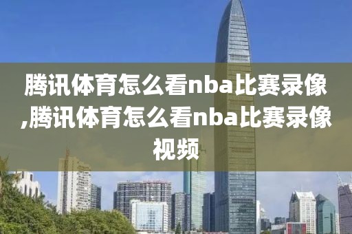 腾讯体育怎么看nba比赛录像,腾讯体育怎么看nba比赛录像视频 腾讯体育怎么看nba比赛录像,腾讯体育怎么看nba比赛录像视频